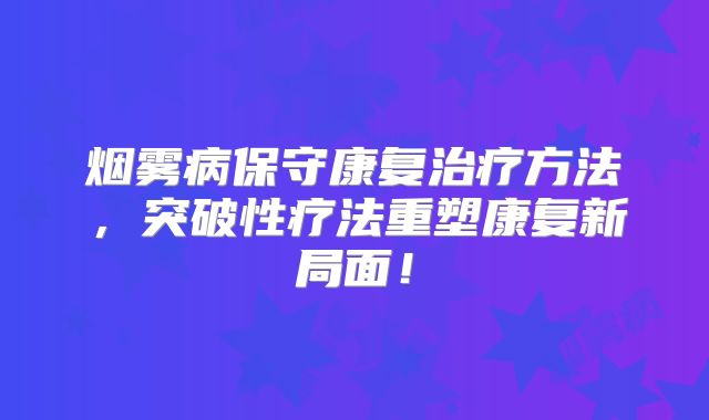 烟雾病保守康复治疗方法，突破性疗法重塑康复新局面！
