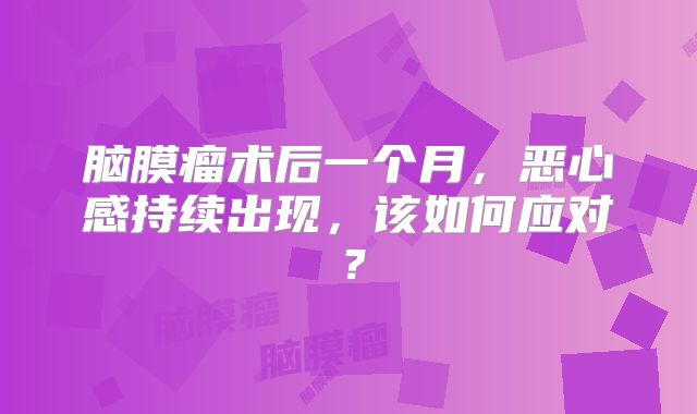 脑膜瘤术后一个月，恶心感持续出现，该如何应对？