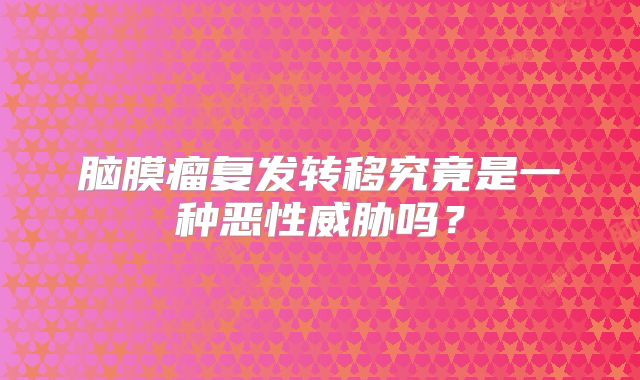 脑膜瘤复发转移究竟是一种恶性威胁吗？