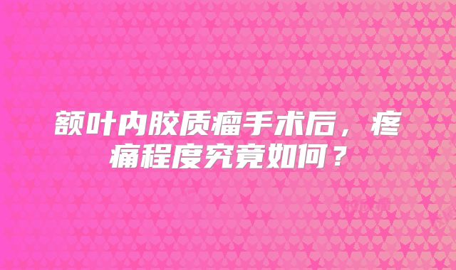 额叶内胶质瘤手术后，疼痛程度究竟如何？