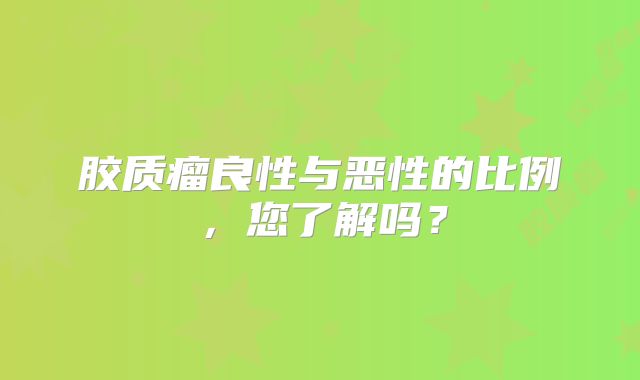 胶质瘤良性与恶性的比例，您了解吗？