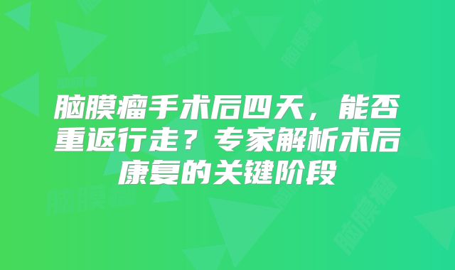 脑膜瘤手术后四天，能否重返行走？专家解析术后康复的关键阶段
