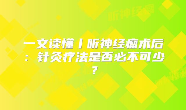 一文读懂丨听神经瘤术后：针灸疗法是否必不可少？