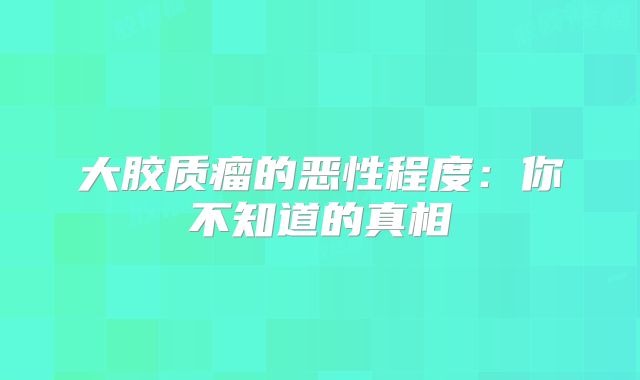 大胶质瘤的恶性程度：你不知道的真相
