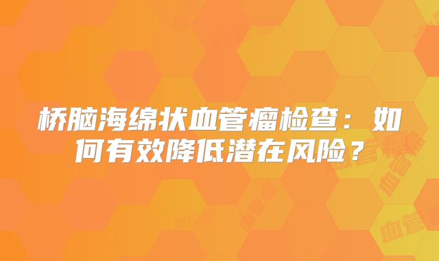 桥脑海绵状血管瘤检查：如何有效降低潜在风险？