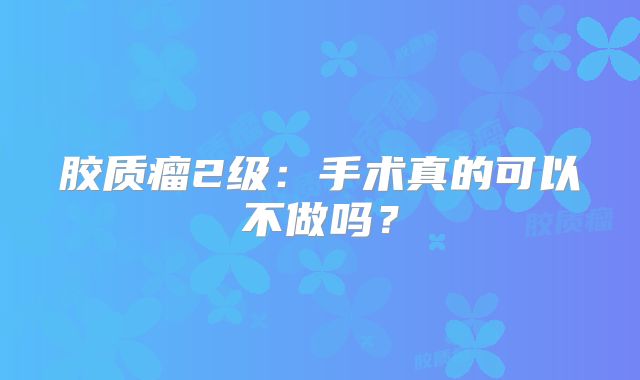胶质瘤2级：手术真的可以不做吗？