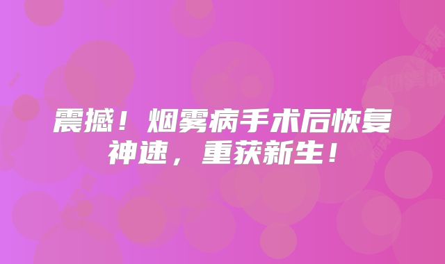 震撼！烟雾病手术后恢复神速，重获新生！
