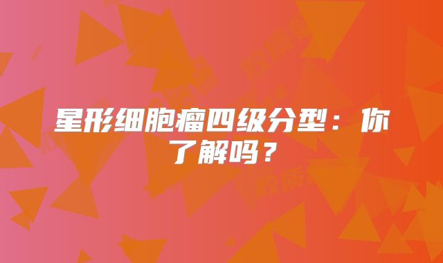 星形细胞瘤四级分型：你了解吗？