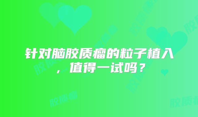 针对脑胶质瘤的粒子植入，值得一试吗？
