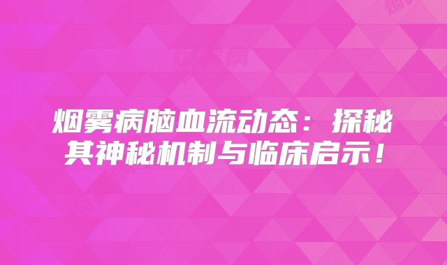 烟雾病脑血流动态：探秘其神秘机制与临床启示！