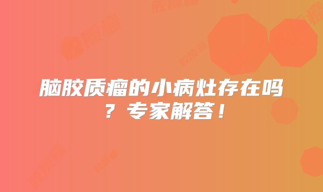 脑胶质瘤的小病灶存在吗？专家解答！