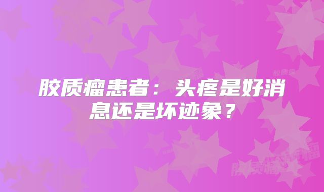 胶质瘤患者：头疼是好消息还是坏迹象？