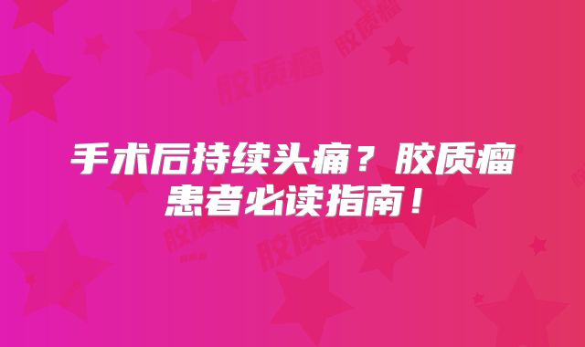 手术后持续头痛？胶质瘤患者必读指南！