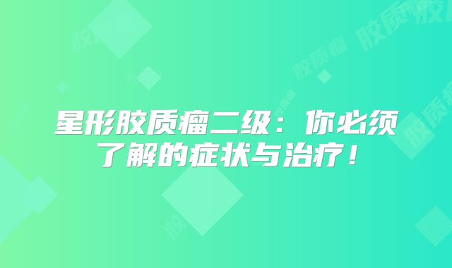 星形胶质瘤二级：你必须了解的症状与治疗！