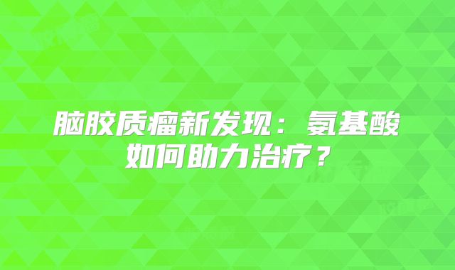 脑胶质瘤新发现：氨基酸如何助力治疗？