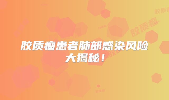 胶质瘤患者肺部感染风险大揭秘！