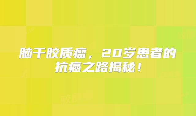 脑干胶质瘤，20岁患者的抗癌之路揭秘！