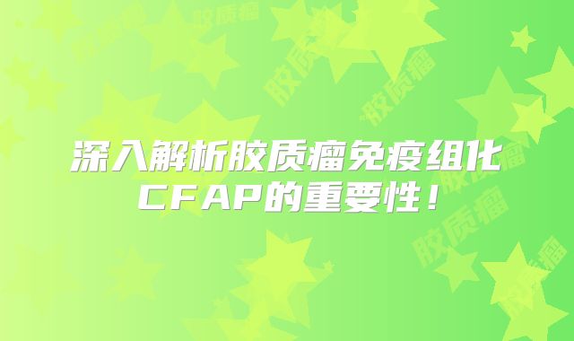 深入解析胶质瘤免疫组化CFAP的重要性！
