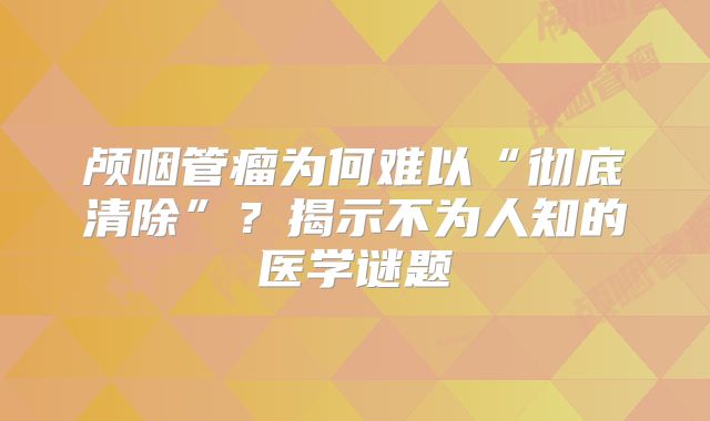 颅咽管瘤为何难以“彻底清除”？揭示不为人知的医学谜题