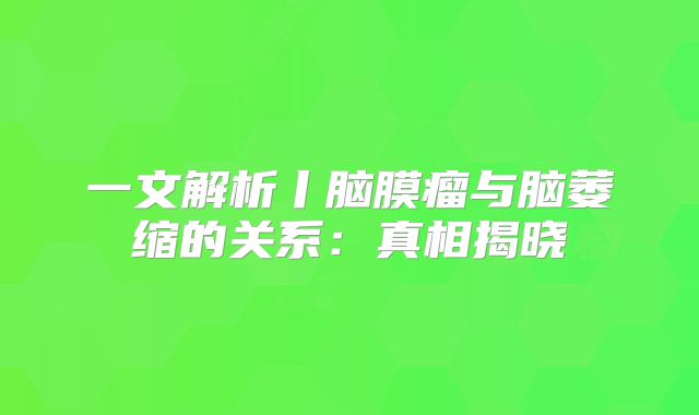 一文解析丨脑膜瘤与脑萎缩的关系：真相揭晓