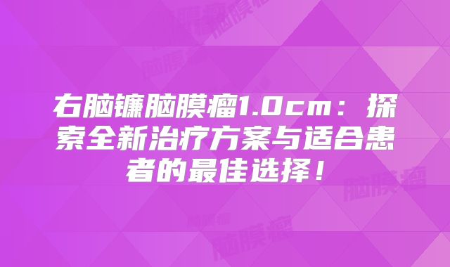 右脑镰脑膜瘤1.0cm：探索全新治疗方案与适合患者的最佳选择！