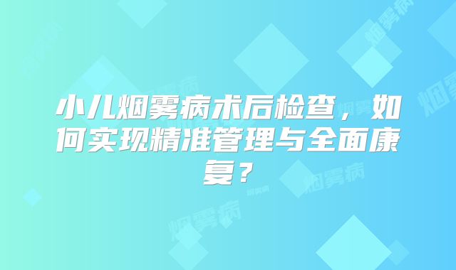 小儿烟雾病术后检查，如何实现精准管理与全面康复？
