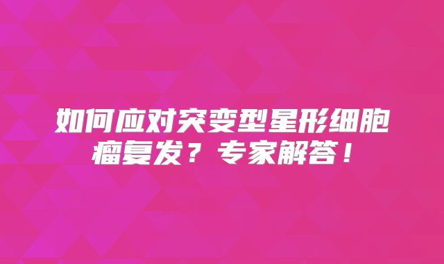 如何应对突变型星形细胞瘤复发？专家解答！