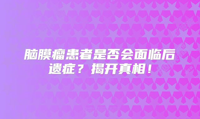 脑膜瘤患者是否会面临后遗症？揭开真相！
