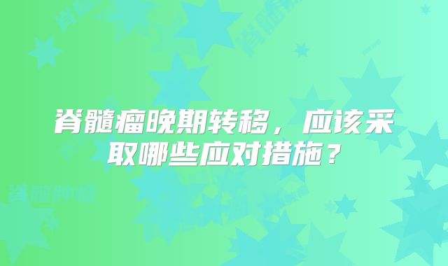 脊髓瘤晚期转移，应该采取哪些应对措施？