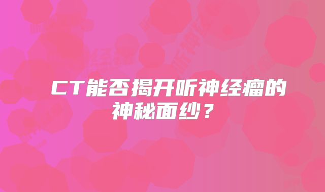 腦CT能否揭开听神经瘤的神秘面纱？