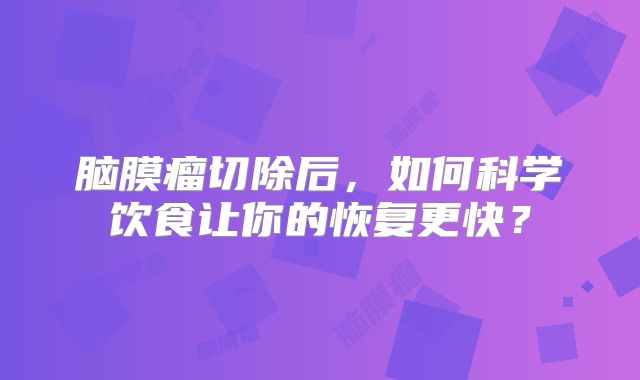 脑膜瘤切除后，如何科学饮食让你的恢复更快？