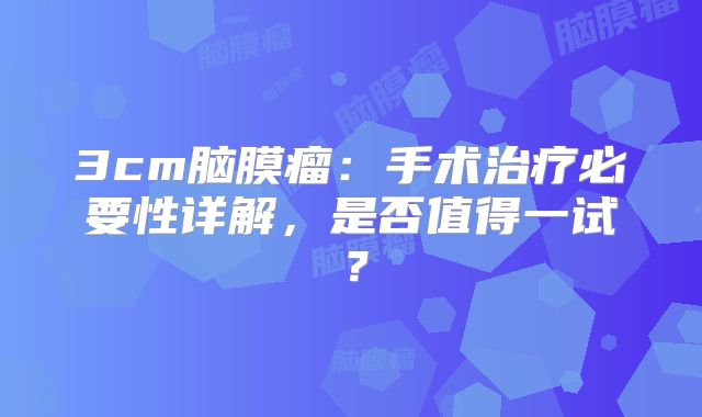 3cm脑膜瘤：手术治疗必要性详解，是否值得一试？