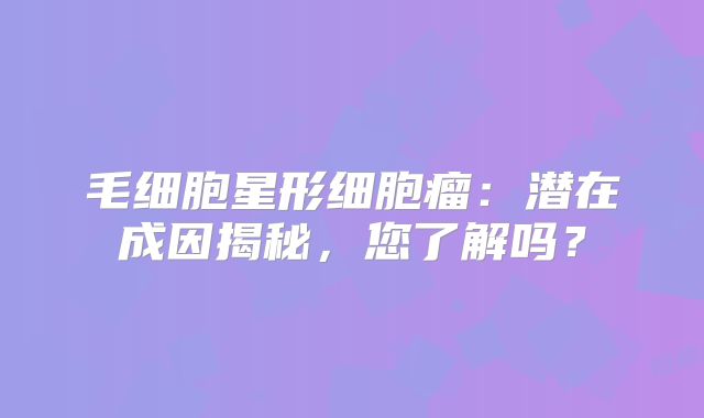 毛细胞星形细胞瘤：潜在成因揭秘，您了解吗？