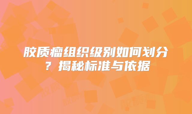 胶质瘤组织级别如何划分？揭秘标准与依据