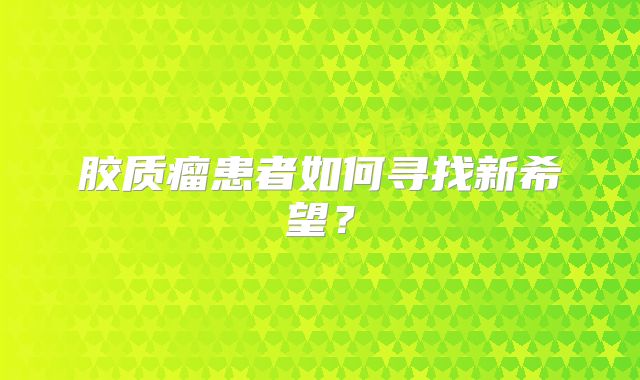 胶质瘤患者如何寻找新希望？