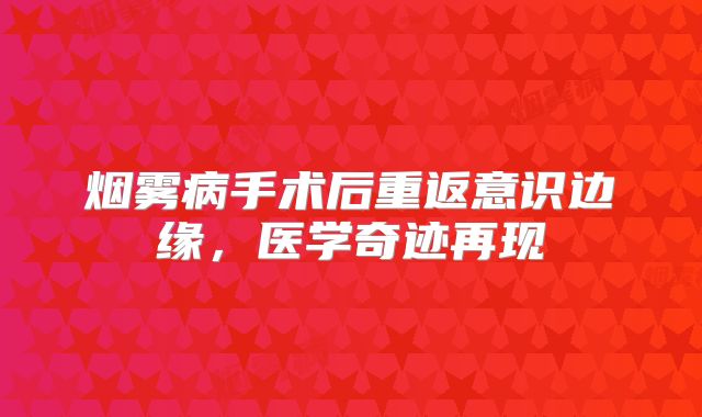 烟雾病手术后重返意识边缘，医学奇迹再现