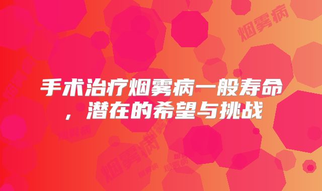 手术治疗烟雾病一般寿命，潜在的希望与挑战