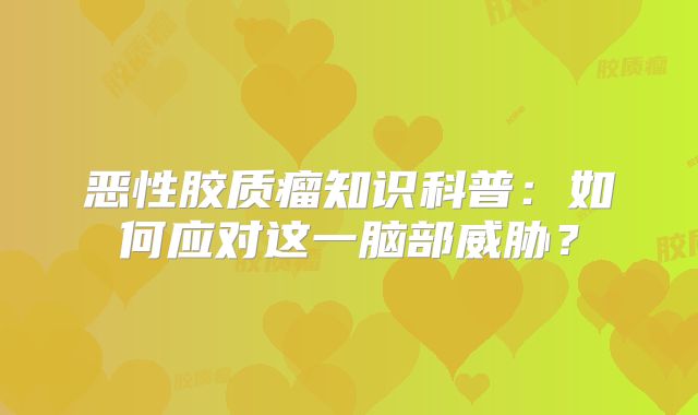 恶性胶质瘤知识科普：如何应对这一脑部威胁？