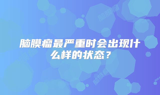 脑膜瘤最严重时会出现什么样的状态？