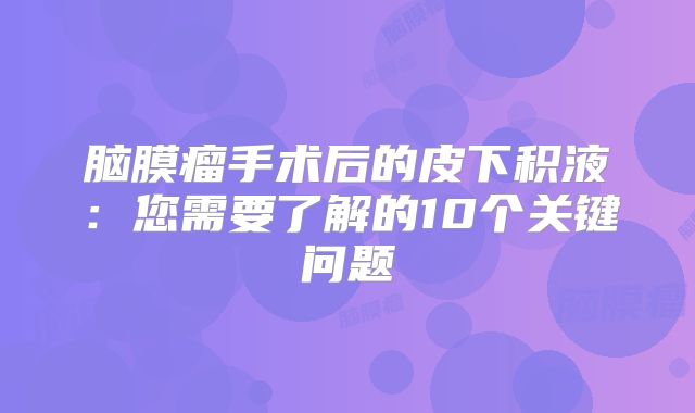 脑膜瘤手术后的皮下积液：您需要了解的10个关键问题