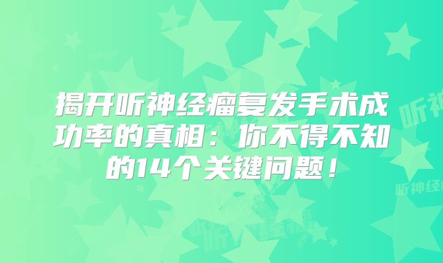 揭开听神经瘤复发手术成功率的真相：你不得不知的14个关键问题！