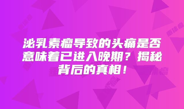 泌乳素瘤导致的头痛是否意味着已进入晚期？揭秘背后的真相！
