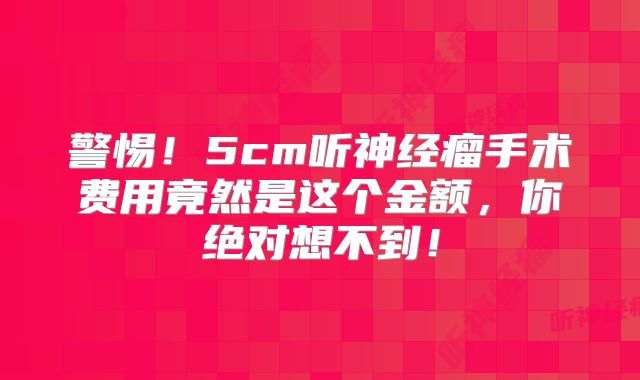 警惕！5cm听神经瘤手术费用竟然是这个金额，你绝对想不到！