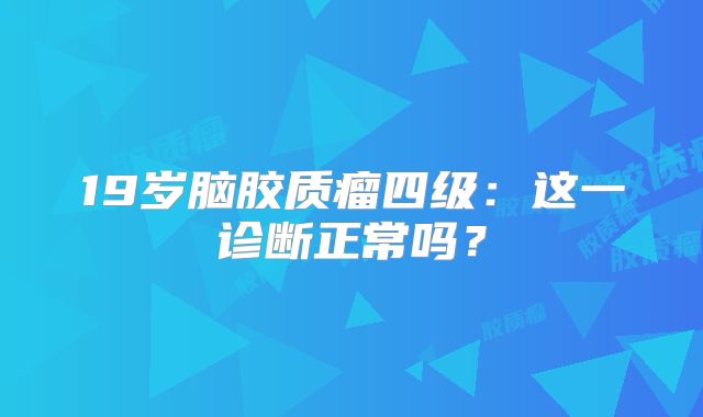 19岁脑胶质瘤四级：这一诊断正常吗？