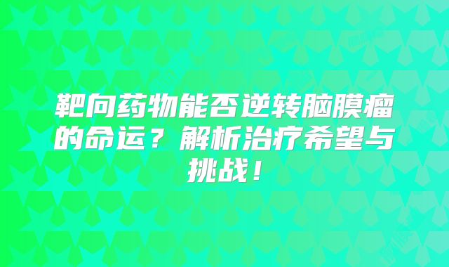 靶向药物能否逆转脑膜瘤的命运？解析治疗希望与挑战！