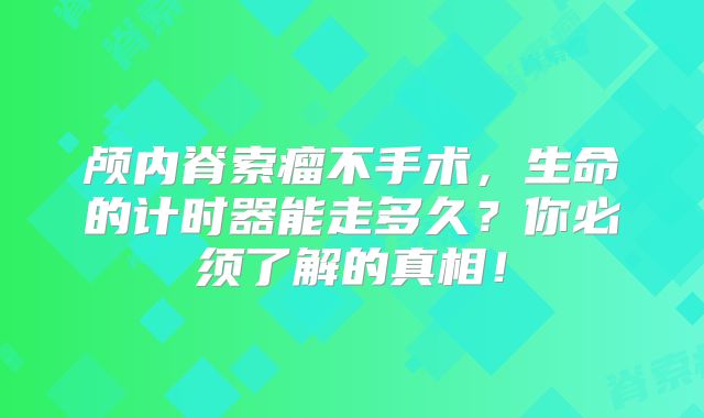 颅内脊索瘤不手术，生命的计时器能走多久？你必须了解的真相！