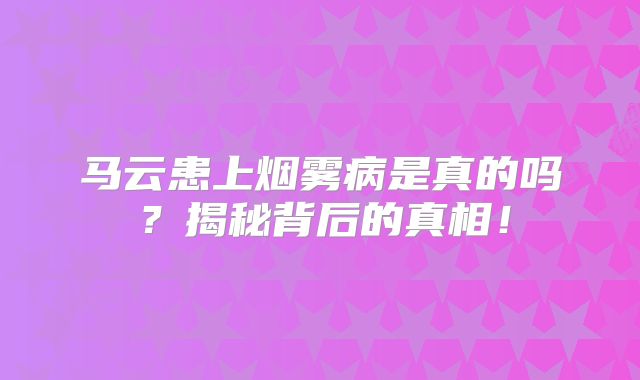 马云患上烟雾病是真的吗？揭秘背后的真相！