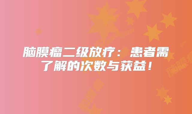 脑膜瘤二级放疗：患者需了解的次数与获益！