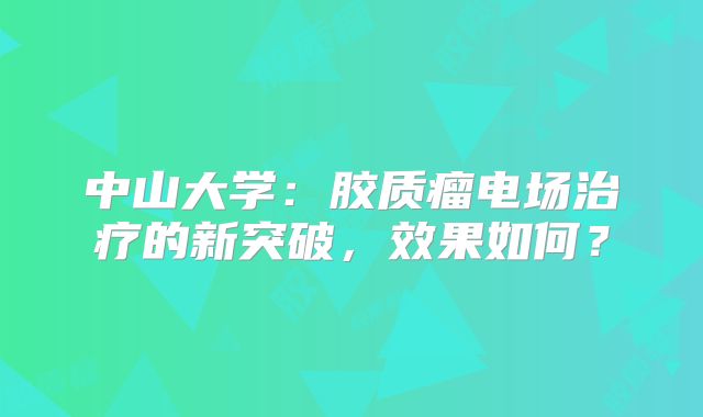 中山大学：胶质瘤电场治疗的新突破，效果如何？