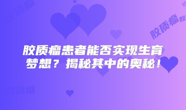 胶质瘤患者能否实现生育梦想？揭秘其中的奥秘！